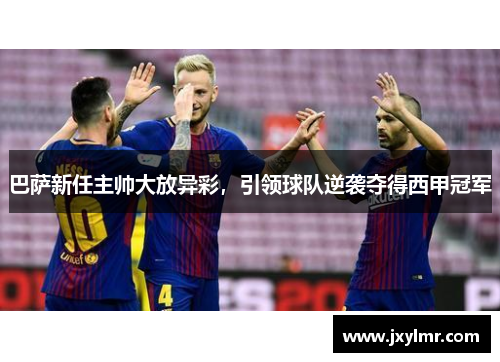 巴萨新任主帅大放异彩，引领球队逆袭夺得西甲冠军
